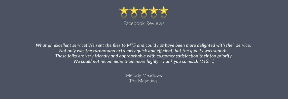 What an excellent service! We sent the files to MTS and could not have been more delighted with their service. Not only was the turnaround extremely quick and efficient, but the quality was superb. These folks are very friendly and approachable with customer satisfaction their top priority. We could not recommend them more highly! Thank you so much MTS